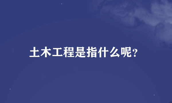 土木工程是指什么呢？