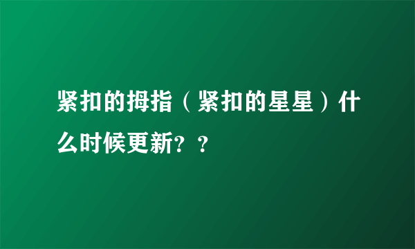 紧扣的拇指（紧扣的星星）什么时候更新？？