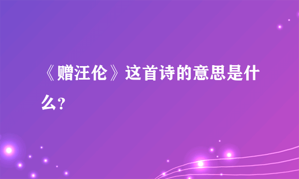 《赠汪伦》这首诗的意思是什么？