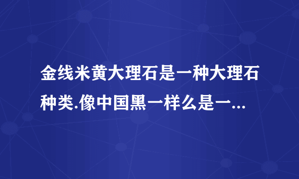 金线米黄大理石是一种大理石种类.像中国黑一样么是一个种类.