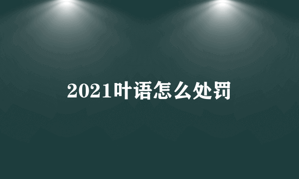 2021叶语怎么处罚