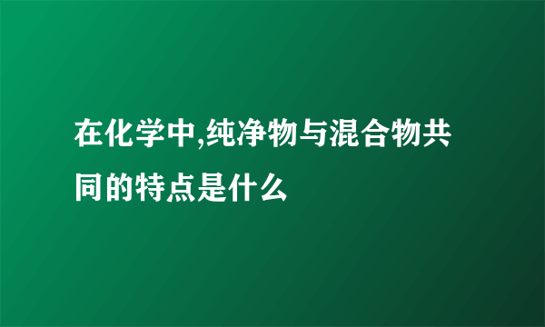 在化学中,纯净物与混合物共同的特点是什么