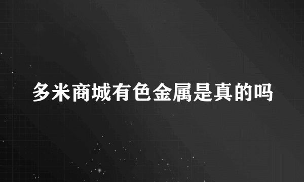 多米商城有色金属是真的吗