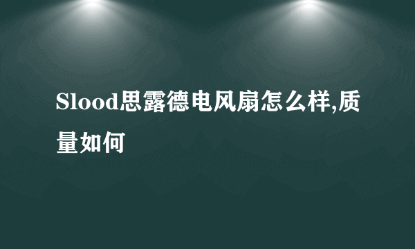 Slood思露德电风扇怎么样,质量如何