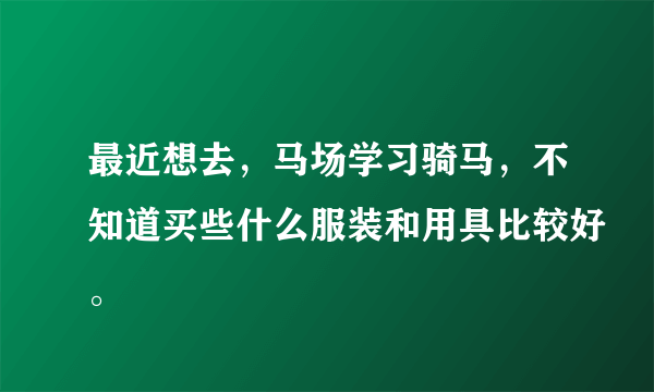 最近想去，马场学习骑马，不知道买些什么服装和用具比较好。