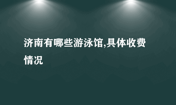 济南有哪些游泳馆,具体收费情况