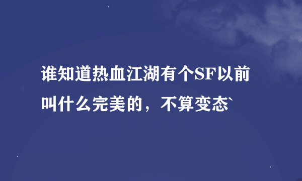 谁知道热血江湖有个SF以前叫什么完美的，不算变态`