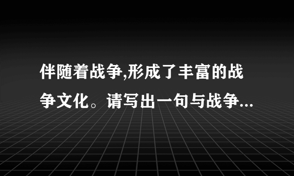 伴随着战争,形成了丰富的战争文化。请写出一句与战争相关的诗词名句;列举一部战争题材小说以及其中一位军