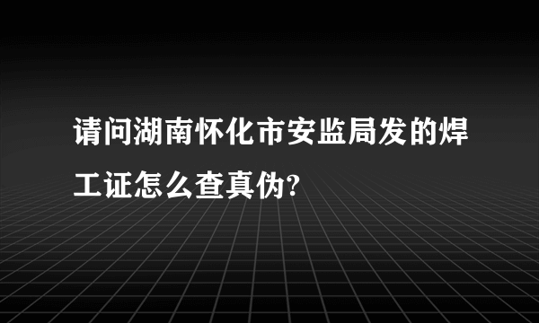 请问湖南怀化市安监局发的焊工证怎么查真伪?