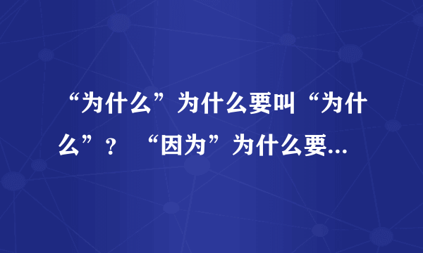 “为什么”为什么要叫“为什么”？ “因为”为什么要叫“因为”？ “所以”为什么要叫“所以”？