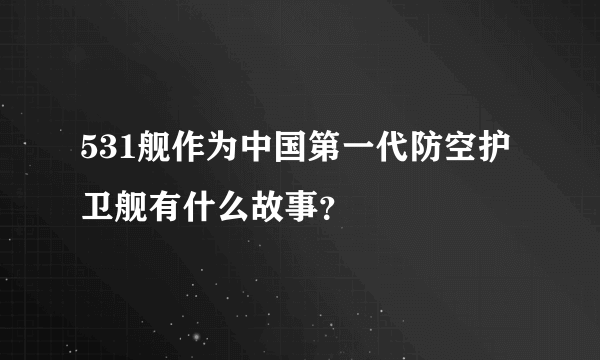 531舰作为中国第一代防空护卫舰有什么故事？