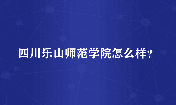 四川乐山师范学院怎么样？