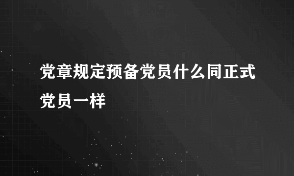 党章规定预备党员什么同正式党员一样