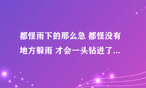 都怪雨下的那么急 都怪没有地方躲雨 才会一头钻进了你的怀里 这首歌叫什么名字？