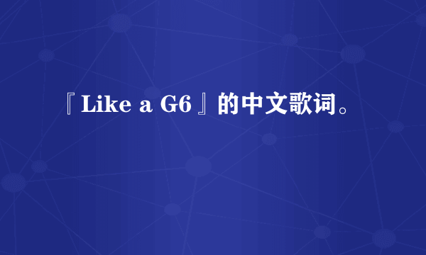 『Like a G6』的中文歌词。