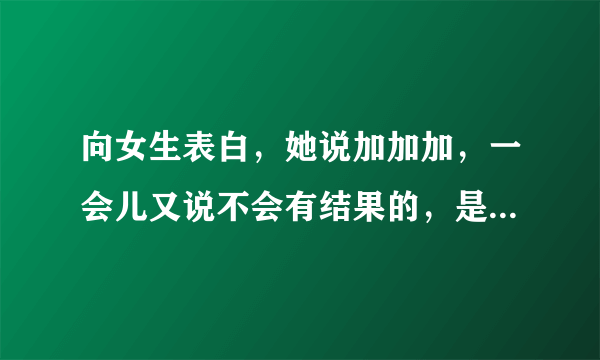 向女生表白，她说加加加，一会儿又说不会有结果的，是什么意思？