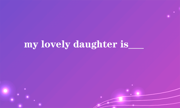 my lovely daughter is___