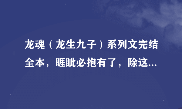 龙魂（龙生九子）系列文完结全本，睚眦必抱有了，除这本以外，10悬赏一本，要完结的，要全一点~~~