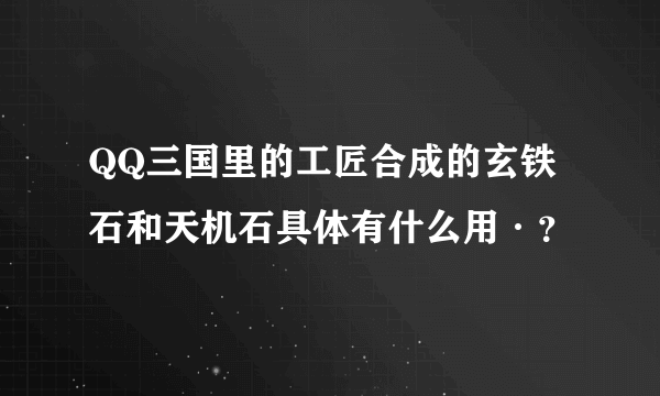 QQ三国里的工匠合成的玄铁石和天机石具体有什么用·？