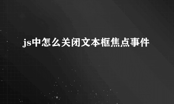 js中怎么关闭文本框焦点事件