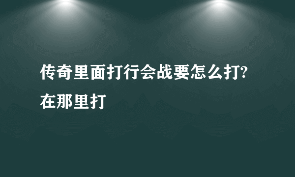 传奇里面打行会战要怎么打?在那里打