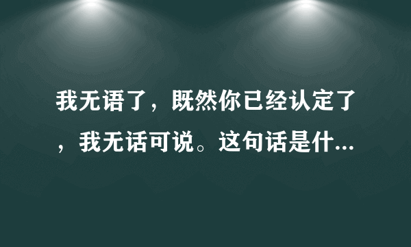 我无语了，既然你已经认定了，我无话可说。这句话是什么意思?