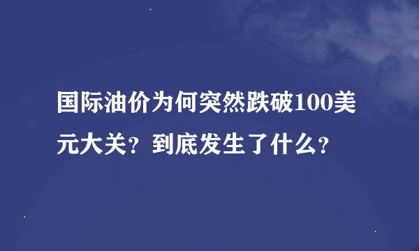 国际油价为何突然跌破100美元大关？到底发生了什么？