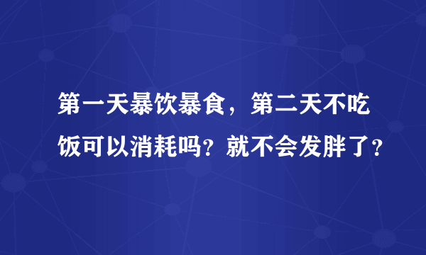 第一天暴饮暴食，第二天不吃饭可以消耗吗？就不会发胖了？