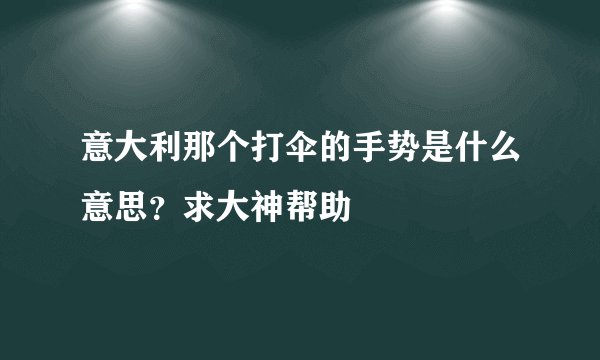 意大利那个打伞的手势是什么意思？求大神帮助