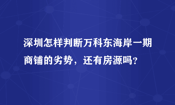 深圳怎样判断万科东海岸一期商铺的劣势，还有房源吗？