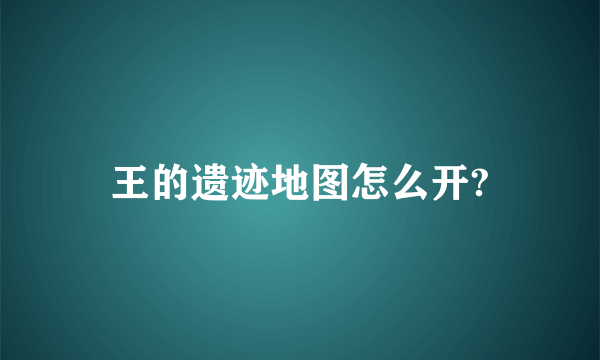 王的遗迹地图怎么开?