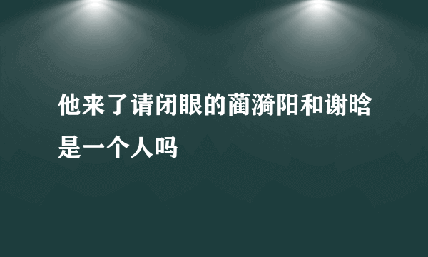 他来了请闭眼的蔺漪阳和谢晗是一个人吗