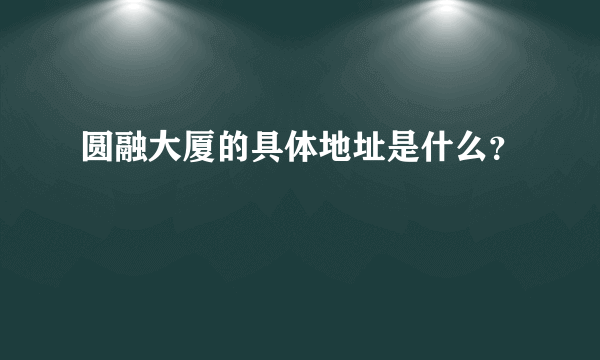 圆融大厦的具体地址是什么？