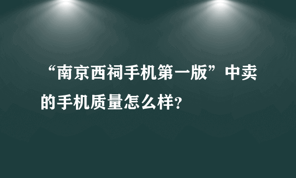 “南京西祠手机第一版”中卖的手机质量怎么样？