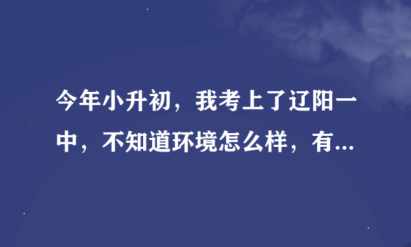 今年小升初，我考上了辽阳一中，不知道环境怎么样，有谁可以说一下，最好有图