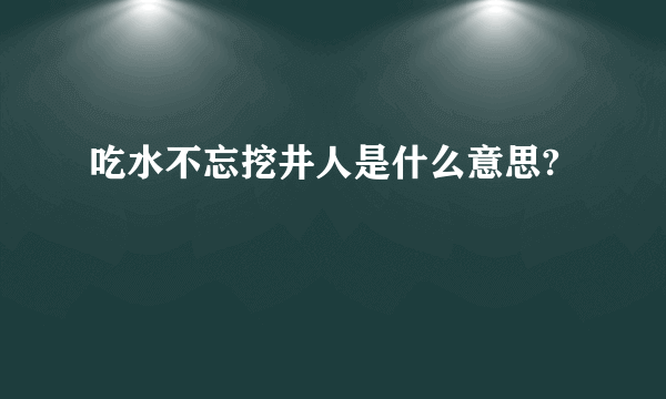 吃水不忘挖井人是什么意思?