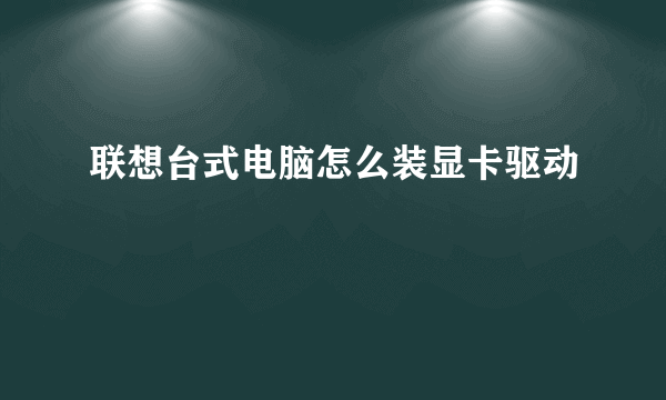 联想台式电脑怎么装显卡驱动