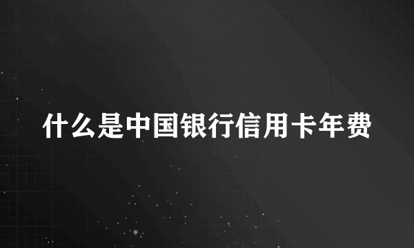 什么是中国银行信用卡年费