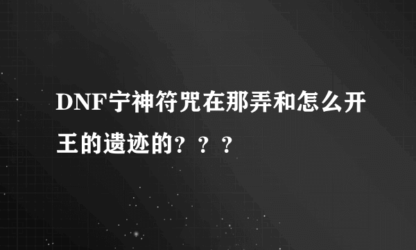 DNF宁神符咒在那弄和怎么开王的遗迹的？？？