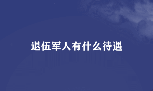 退伍军人有什么待遇