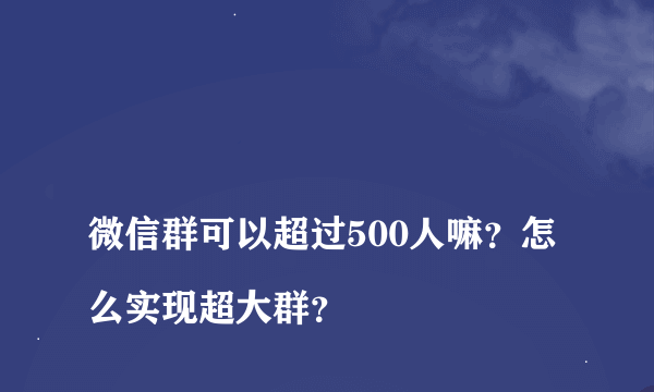 
微信群可以超过500人嘛？怎么实现超大群？

