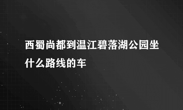 西蜀尚都到温江碧落湖公园坐什么路线的车