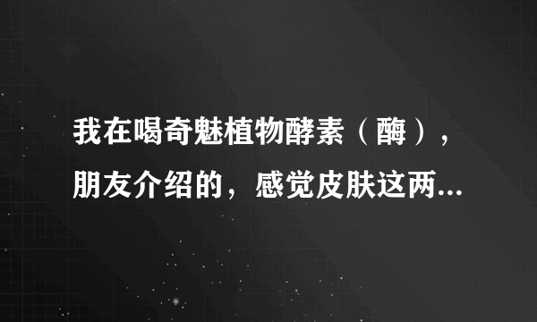 我在喝奇魅植物酵素（酶），朋友介绍的，感觉皮肤这两天变好了？是幻觉吗？