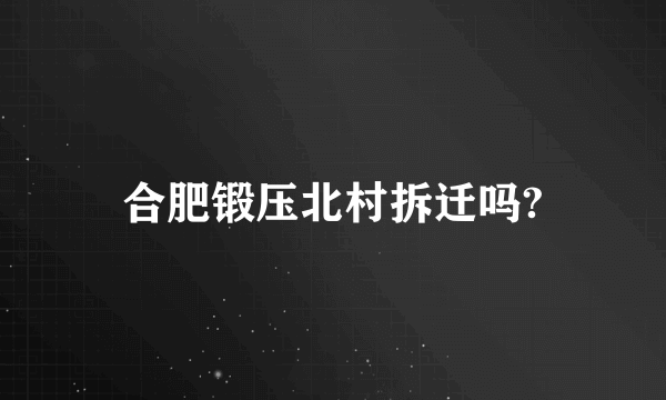 合肥锻压北村拆迁吗?