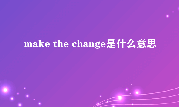 make the change是什么意思