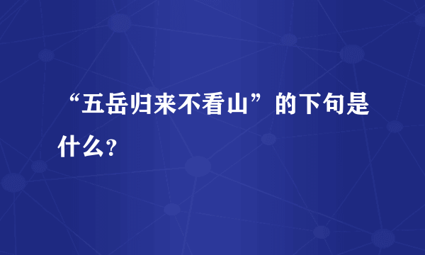 “五岳归来不看山”的下句是什么？