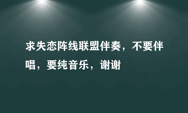 求失恋阵线联盟伴奏，不要伴唱，要纯音乐，谢谢