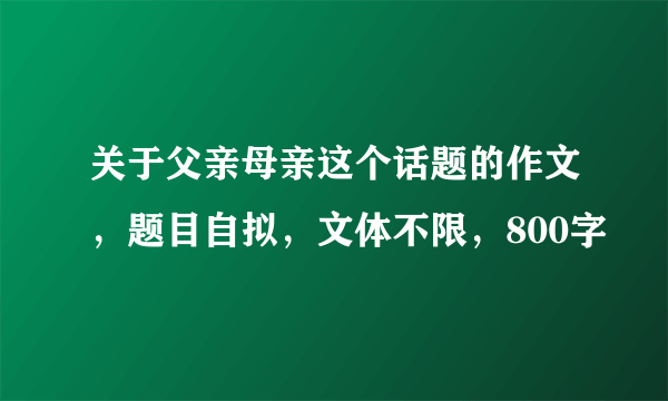 关于父亲母亲这个话题的作文，题目自拟，文体不限，800字