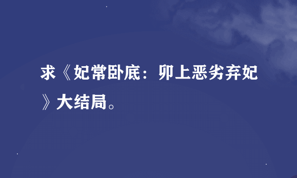 求《妃常卧底：卯上恶劣弃妃》大结局。