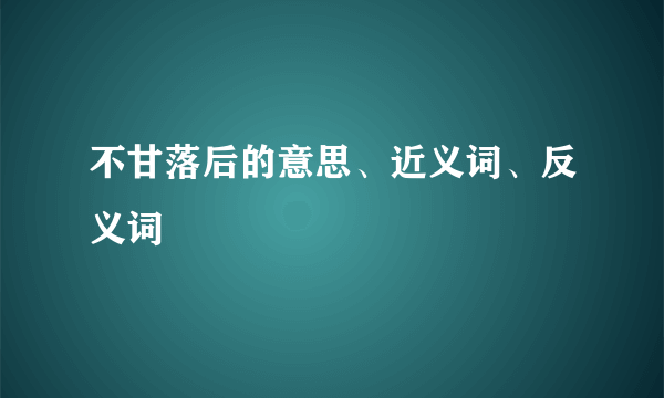 不甘落后的意思、近义词、反义词